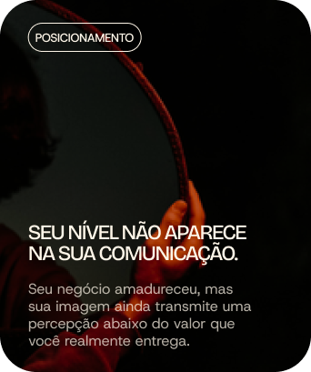 Posicionamento: Seu nível não aparece na sua comunicação. Seu negócio amadureceu, mas sua imagem ainda transmite uma percepção abaixo do valor que você realmente entrega.